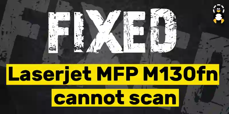 How to fix Laserjet MFP M130fn cannot scan error