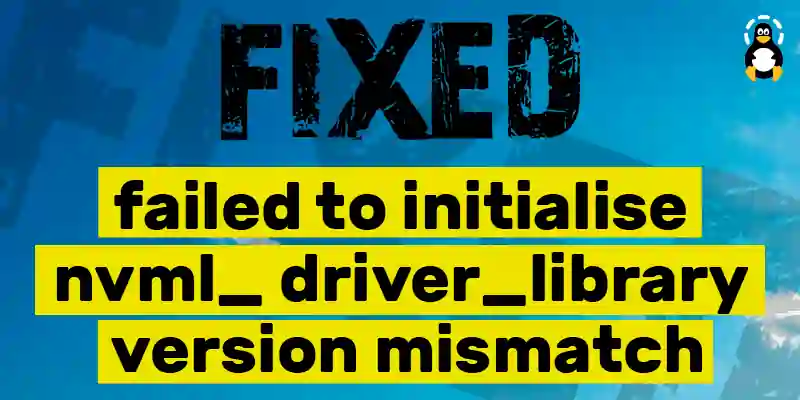 How to fix the failed to initialize nvml: driver/library version mismatch error
